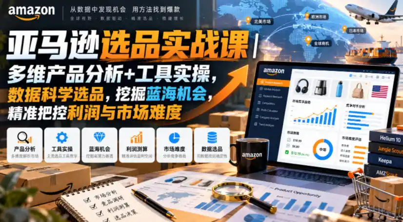 亚马逊选品实战课｜多维产品分析+工具实操，数据科学选品，挖掘蓝海机会，精准把控利润与市场难度